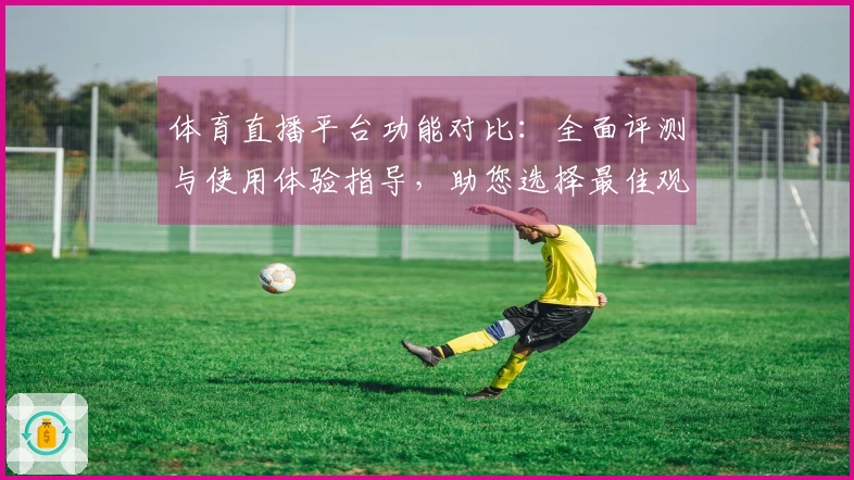 体育直播平台功能对比：全面评测与使用体验指导，助您选择最佳观看方式