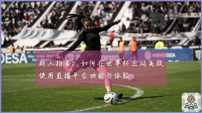 新人指南：如何在世界杯主站高效使用直播平台功能与体验