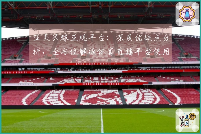 亚美买球正规平台：深度优缺点分析，全方位解读体育直播平台使用体验