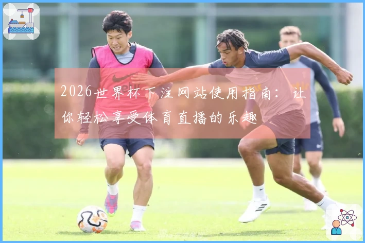2026世界杯下注网站使用指南：让你轻松享受体育直播的乐趣