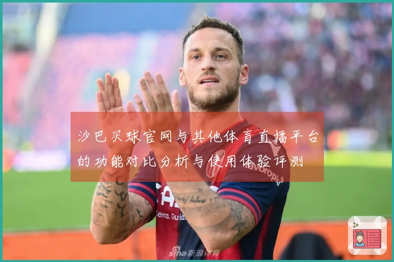 沙巴买球官网与其他体育直播平台的功能对比分析与使用体验评测