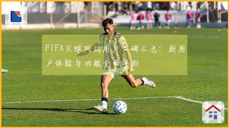 FIFA买球网站用户口碑汇总：新用户体验与功能全面评测
