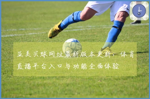 亚美买球网址最新版本更新,体育直播平台入口与功能全面体验