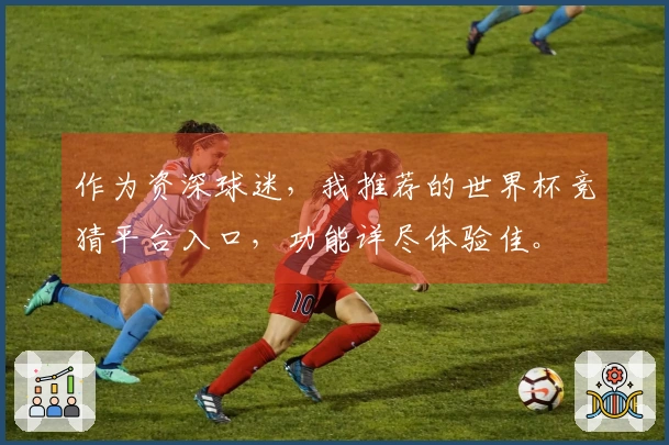 作为资深球迷，我推荐的世界杯竞猜平台入口，功能详尽体验佳。