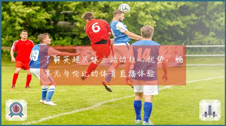 了解英超买球主站的核心优势，畅享无与伦比的体育直播体验