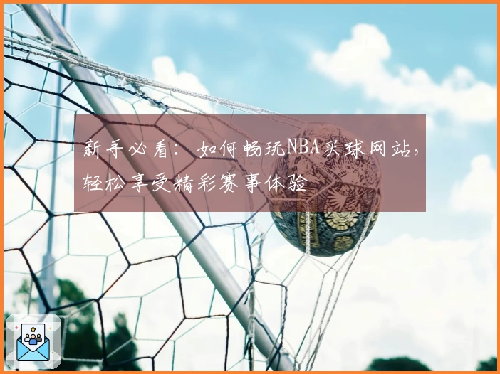 新手必看：如何畅玩NBA买球网站，轻松享受精彩赛事体验