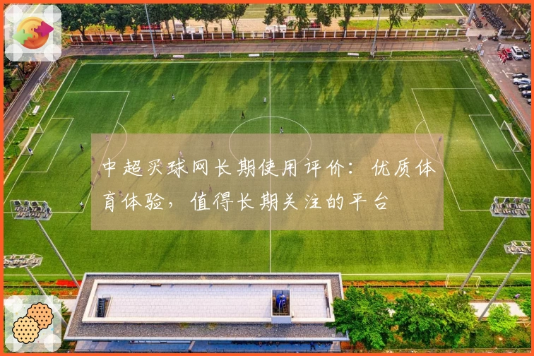 中超买球网长期使用评价：优质体育体验，值得长期关注的平台