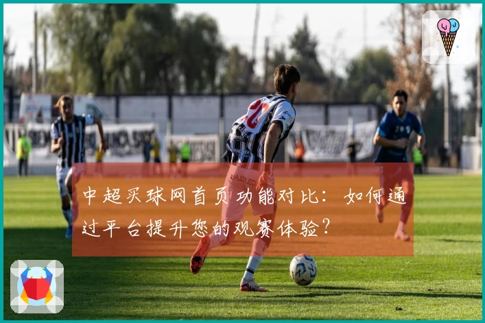 中超买球网首页功能对比:如何通过平台提升您的观赛体验?