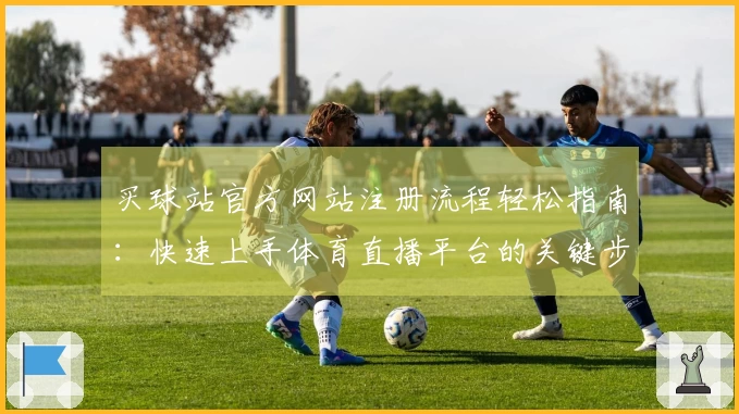 买球站官方网站注册流程轻松指南:快速上手体育直播平台的关键步骤