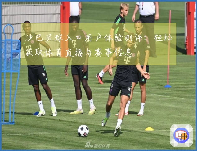 沙巴买球入口用户体验测评:轻松获取体育直播与赛事信息