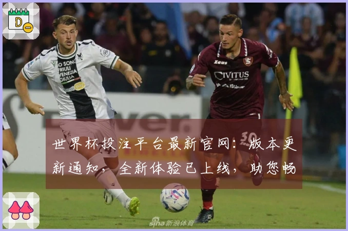 世界杯投注平台最新官网：版本更新通知，全新体验已上线，助您畅享精彩赛事。