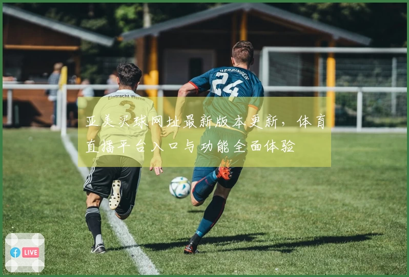 亚美买球网址最新版本更新，体育直播平台入口与功能全面体验
