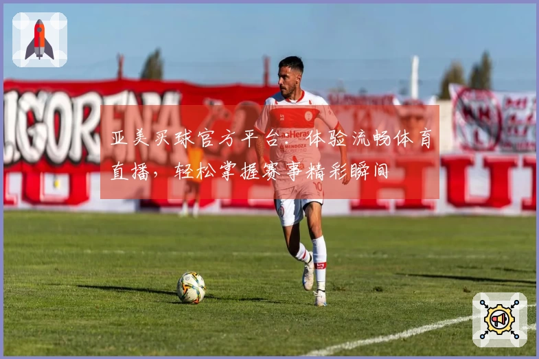 亚美买球官方平台:体验流畅体育直播,轻松掌握赛事精彩瞬间