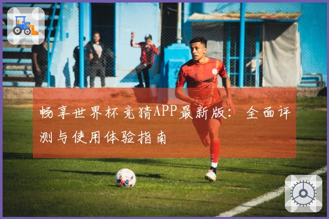 畅享世界杯竞猜APP最新版：全面评测与使用体验指南