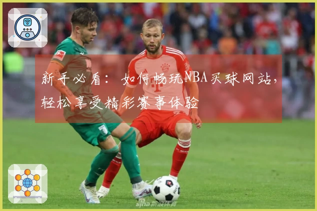 新手必看：如何畅玩NBA买球网站，轻松享受精彩赛事体验